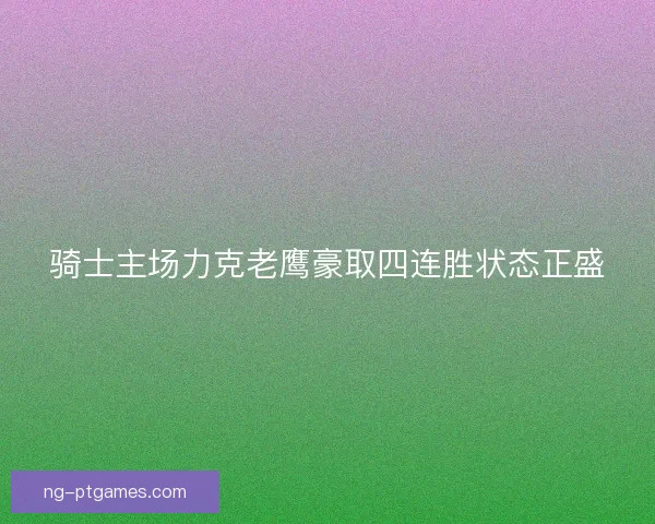 骑士主场力克老鹰豪取四连胜状态正盛