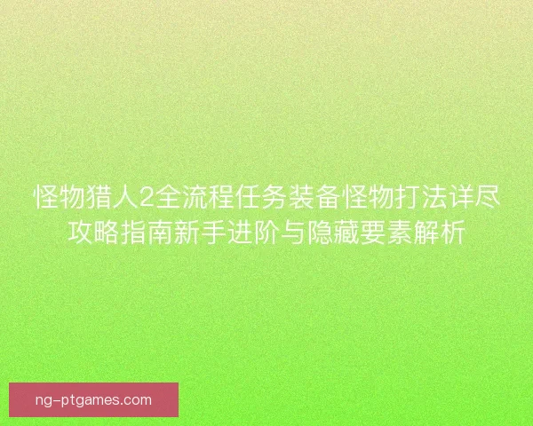 怪物猎人2全流程任务装备怪物打法详尽攻略指南新手进阶与隐藏要素解析