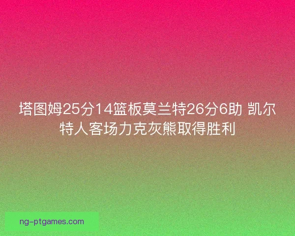 塔图姆25分14篮板莫兰特26分6助 凯尔特人客场力克灰熊取得胜利