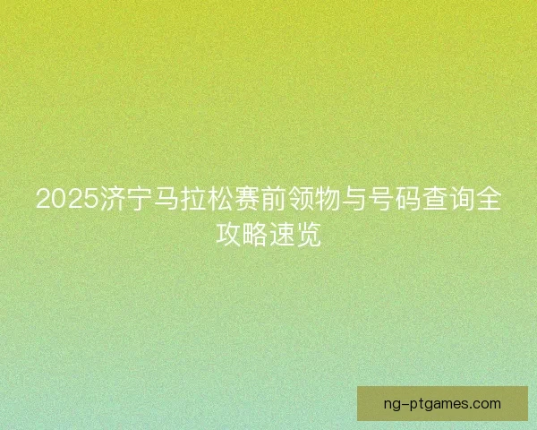 2025济宁马拉松赛前领物与号码查询全攻略速览
