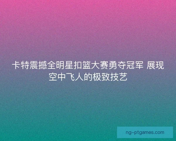 卡特震撼全明星扣篮大赛勇夺冠军 展现空中飞人的极致技艺